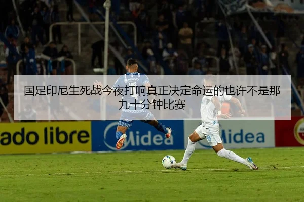 国足印尼生死战今夜打响真正决定命运的也许不是那九十分钟比赛